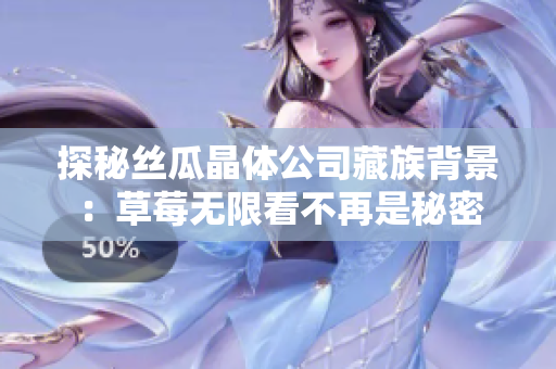 探秘丝瓜晶体公司藏族背景：草莓无限看不再是秘密