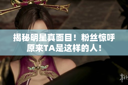 揭秘明星真面目！粉丝惊呼原来TA是这样的人！