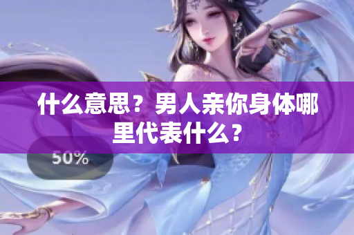 什么意思？男人亲你身体哪里代表什么？