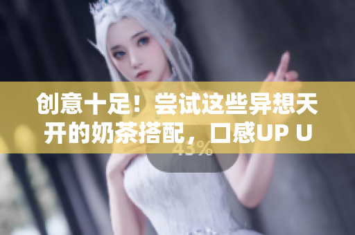 创意十足！尝试这些异想天开的奶茶搭配，口感UP UP UP！