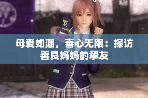 母爱如潮，善心无限：探访善良妈妈的挚友