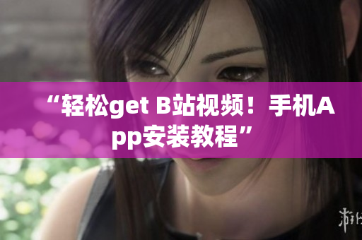 “轻松get B站视频！手机App安装教程”