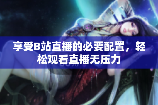 享受B站直播的必要配置，轻松观看直播无压力