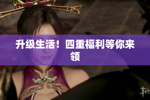 升级生活！四重福利等你来领