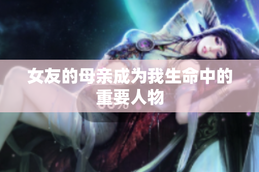 女友的母亲成为我生命中的重要人物