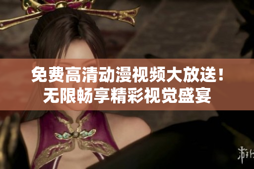 免费高清动漫视频大放送！无限畅享精彩视觉盛宴