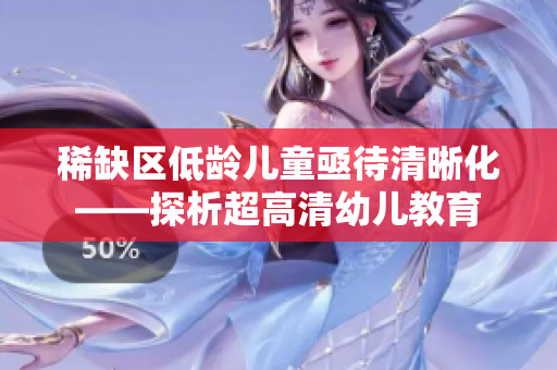 稀缺区低龄儿童亟待清晰化——探析超高清幼儿教育