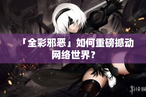 「全彩邪恶」如何重磅撼动网络世界？
