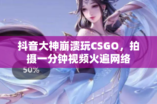 抖音大神崩溃玩CSGO，拍摄一分钟视频火遍网络