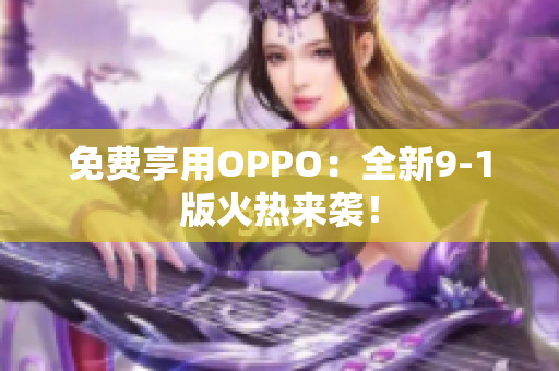 免费享用OPPO：全新9-1版火热来袭！