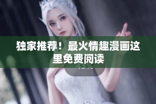 独家推荐！最火情趣漫画这里免费阅读