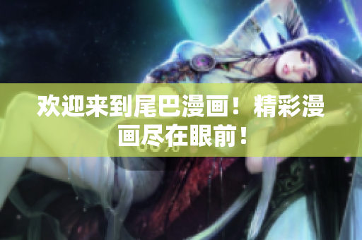 欢迎来到尾巴漫画！精彩漫画尽在眼前！