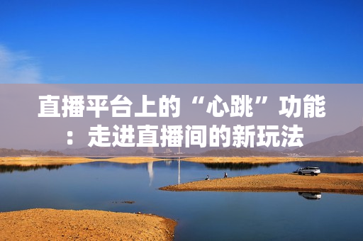 直播平台上的“心跳”功能：走进直播间的新玩法
