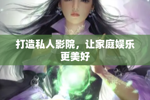 打造私人影院，让家庭娱乐更美好