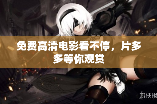 免费高清电影看不停，片多多等你观赏