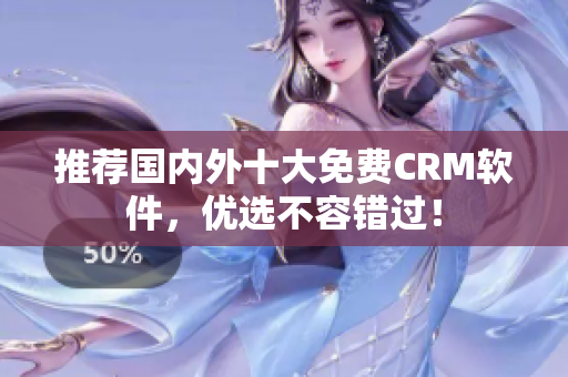 推荐国内外十大免费CRM软件，优选不容错过！