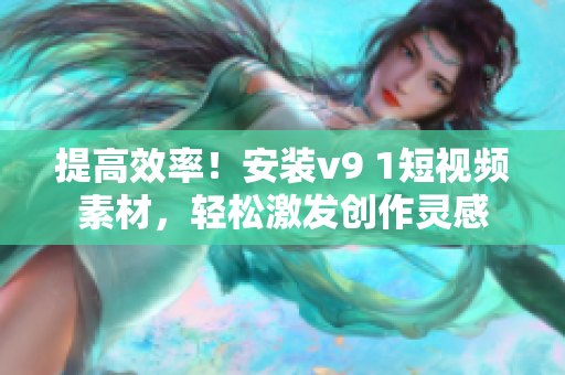 提高效率！安装v9 1短视频素材，轻松激发创作灵感