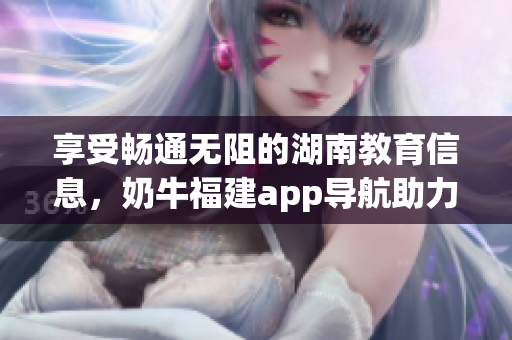 享受畅通无阻的湖南教育信息，奶牛福建app导航助力学习成长