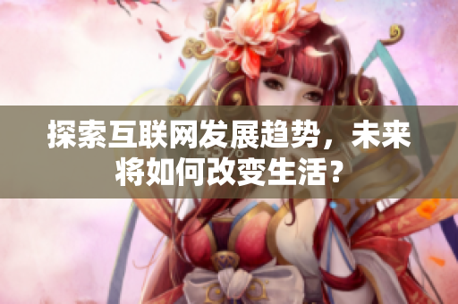 探索互联网发展趋势，未来将如何改变生活？
