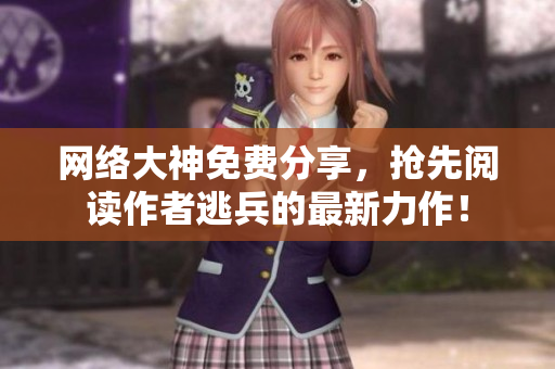 网络大神免费分享，抢先阅读作者逃兵的最新力作！