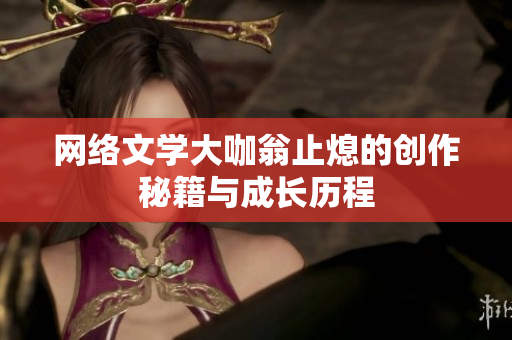 网络文学大咖翁止熄的创作秘籍与成长历程