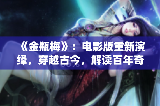 《金瓶梅》：电影版重新演绎，穿越古今，解读百年奇书！
