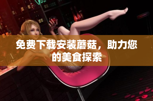 免费下载安装蘑菇，助力您的美食探索