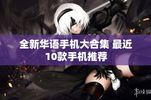 全新华语手机大合集 最近10款手机推荐