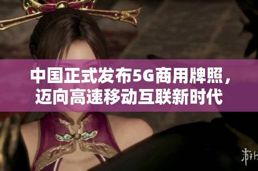 中国正式发布5G商用牌照，迈向高速移动互联新时代