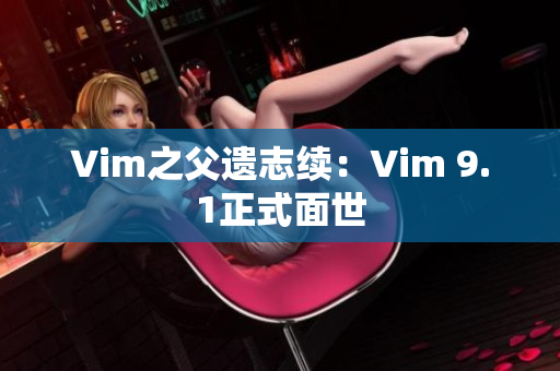 Vim之父遗志续：Vim 9.1正式面世