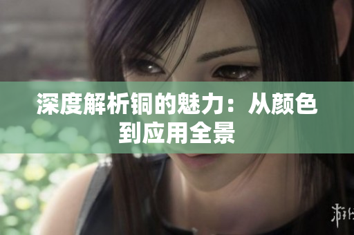 深度解析铜的魅力：从颜色到应用全景