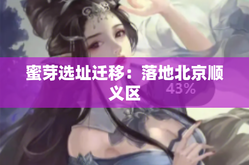 蜜芽选址迁移：落地北京顺义区