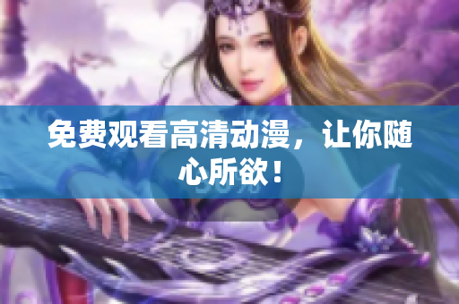 免费观看高清动漫，让你随心所欲！