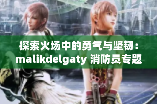 探索火场中的勇气与坚韧：malikdelgaty 消防员专题