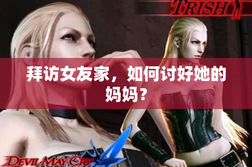 拜访女友家，如何讨好她的妈妈？