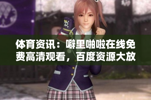 体育资讯：噼里啪啦在线免费高清观看，百度资源大放送
