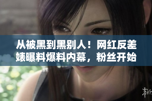 从被黑到黑别人！网红反差婊曝料爆料内幕，粉丝开始怀疑真相！