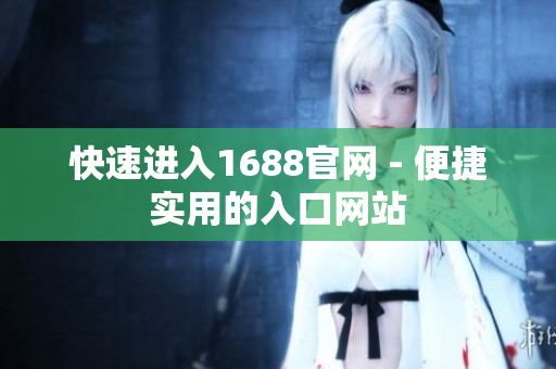 快速进入1688官网 - 便捷实用的入口网站