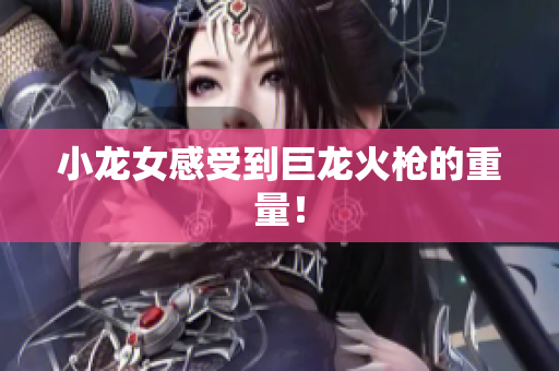 小龙女感受到巨龙火枪的重量！