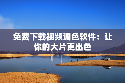 免费下载视频调色软件：让你的大片更出色