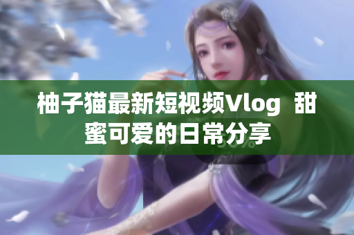 柚子猫最新短视频Vlog  甜蜜可爱的日常分享