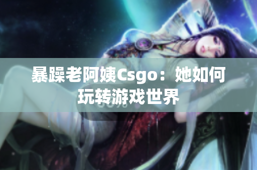 暴躁老阿姨Csgo：她如何玩转游戏世界