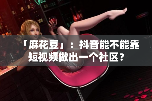 「麻花豆」：抖音能不能靠短视频做出一个社区？