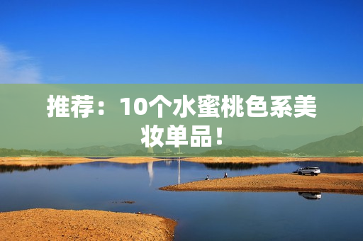 推荐：10个水蜜桃色系美妆单品！