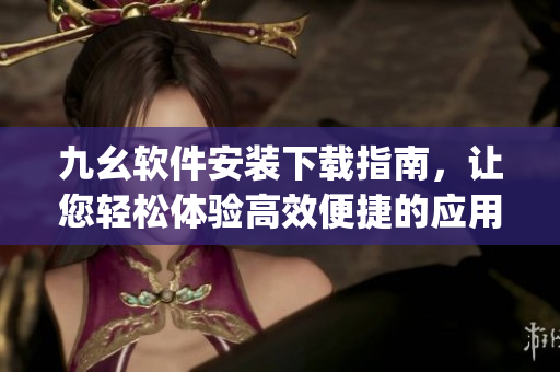 九幺软件安装下载指南，让您轻松体验高效便捷的应用程序！)