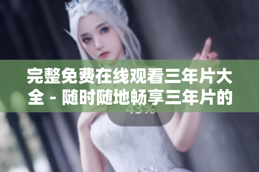 完整免费在线观看三年片大全 - 随时随地畅享三年片的视觉盛宴