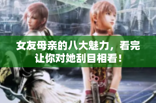女友母亲的八大魅力，看完让你对她刮目相看！