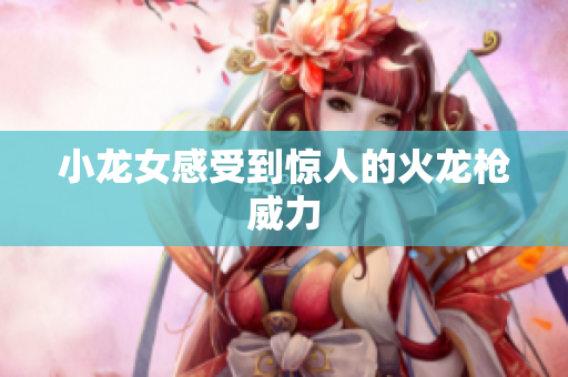 小龙女感受到惊人的火龙枪威力