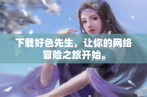 下载好色先生，让你的网络冒险之旅开始。