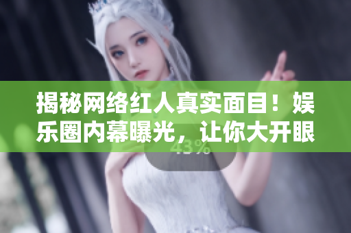 揭秘网络红人真实面目！娱乐圈内幕曝光，让你大开眼界！